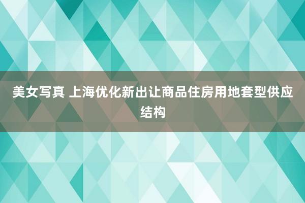 美女写真 上海优化新出让商品住房用地套型供应结构