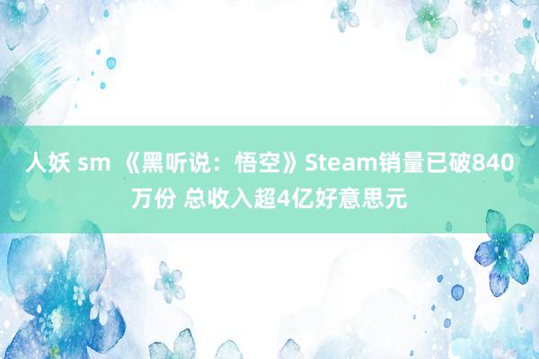 人妖 sm 《黑听说：悟空》Steam销量已破840万份 总收入超4亿好意思元