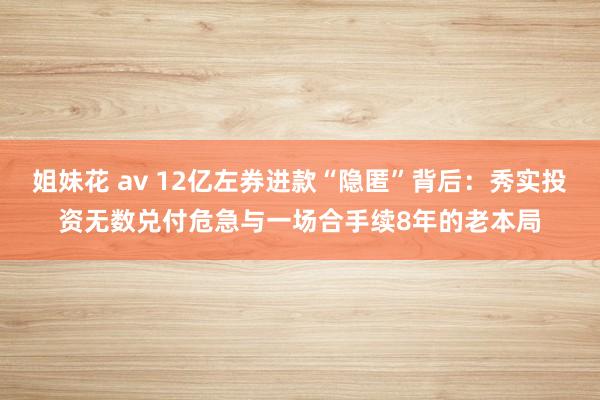 姐妹花 av 12亿左券进款“隐匿”背后：秀实投资无数兑付危急与一场合手续8年的老本局