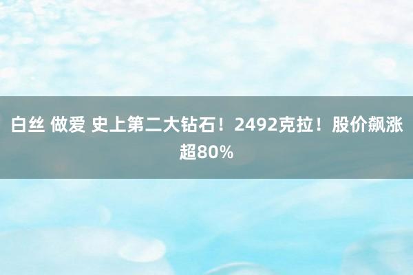 白丝 做爱 史上第二大钻石！2492克拉！股价飙涨超80%