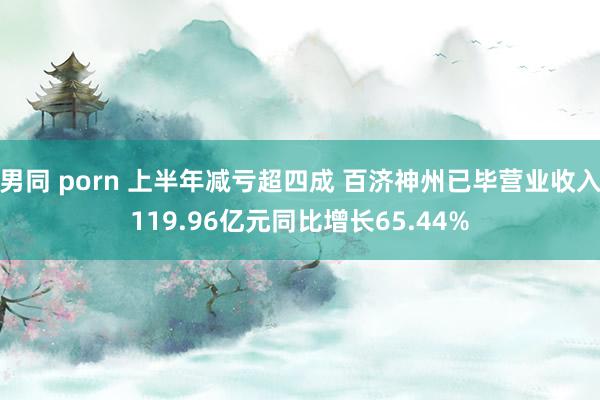男同 porn 上半年减亏超四成 百济神州已毕营业收入119.96亿元同比增长65.44%