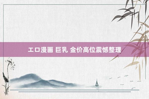エロ漫画 巨乳 金价高位震憾整理