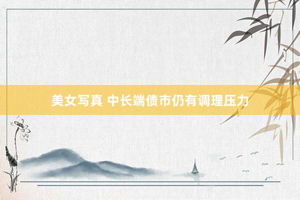 美女写真 中长端债市仍有调理压力