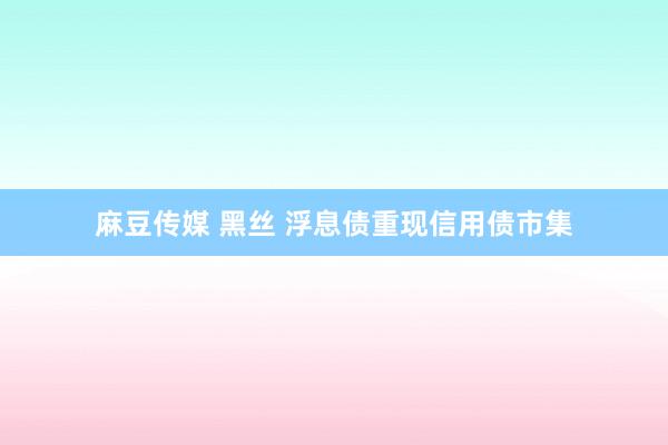 麻豆传媒 黑丝 浮息债重现信用债市集