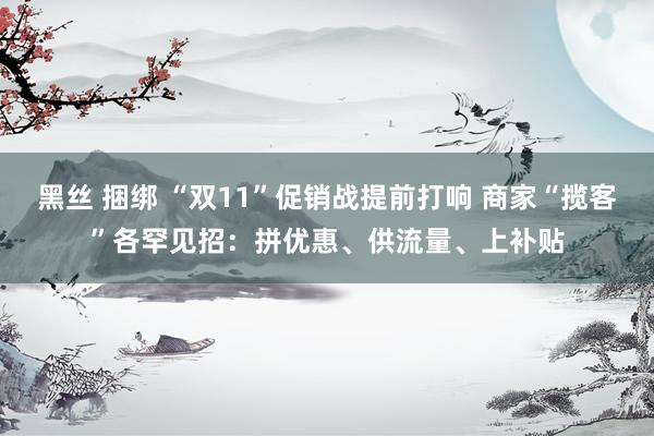 黑丝 捆绑 “双11”促销战提前打响 商家“揽客”各罕见招：拼优惠、供流量、上补贴