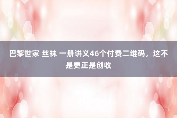 巴黎世家 丝袜 一册讲义46个付费二维码，这不是更正是创收
