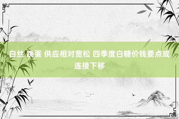 白丝 跳蛋 供应相对宽松 四季度白糖价钱要点或连接下移