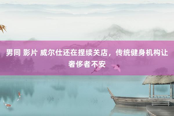 男同 影片 威尔仕还在捏续关店，传统健身机构让奢侈者不安