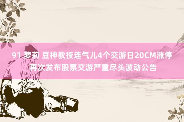 91 萝莉 豆神教授连气儿4个交游日20CM涨停 再次发布股票交游严重尽头波动公告