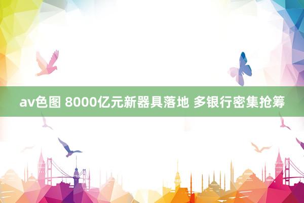 av色图 8000亿元新器具落地 多银行密集抢筹