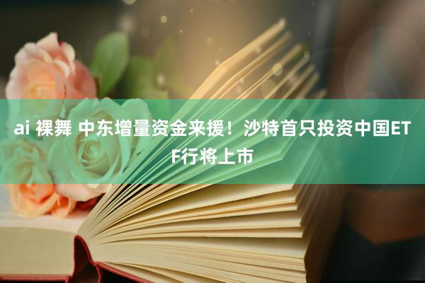 ai 裸舞 中东增量资金来援！沙特首只投资中国ETF行将上市