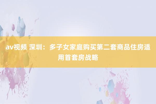 av视频 深圳：多子女家庭购买第二套商品住房适用首套房战略