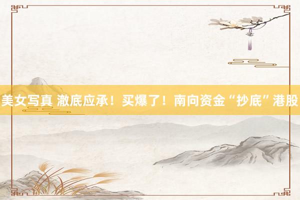 美女写真 澈底应承！买爆了！南向资金“抄底”港股