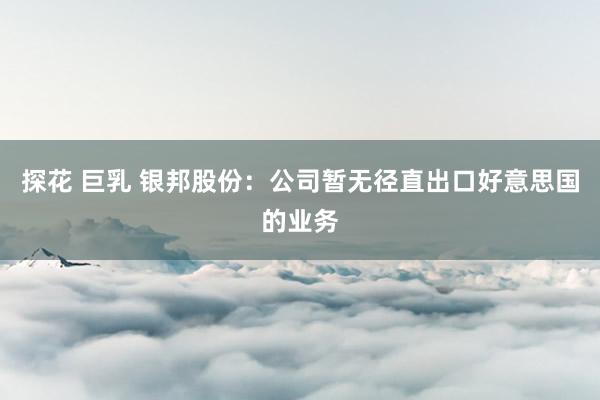 探花 巨乳 银邦股份：公司暂无径直出口好意思国的业务